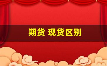 期货 现货区别(期货现货区别)_https://www.xzdzchf.com_科创板_第1张